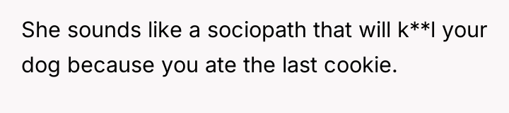 She sounds like a sociopath that will k**l your dog...