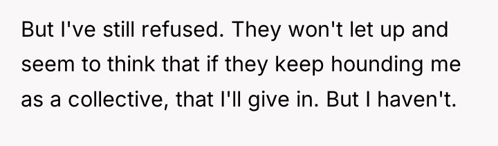 But I've still refused. They won't let up and seem...