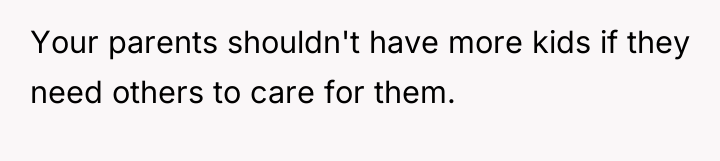 Your parents shouldn't have more kids if they need others...