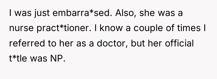 I was just embarra*sed. Also, she was a nurse pract*tioner....