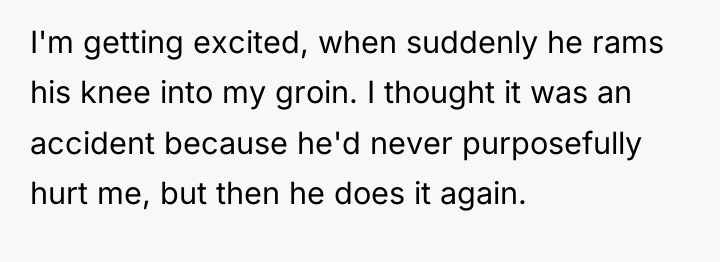 I'm getting excited, when suddenly he rams his knee into...