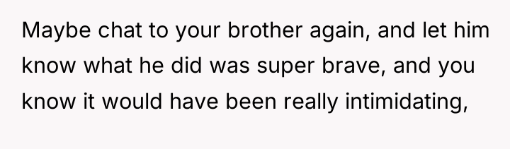 Maybe chat to your brother again, and let him know...