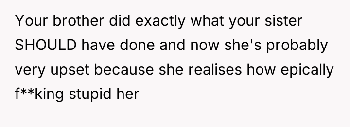 Your brother did exactly what your sister SHOULD have done...