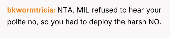 bkwormtricia NTA. MIL refused to hear your polite no, so...