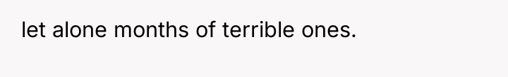 let alone months of terrible ones.
