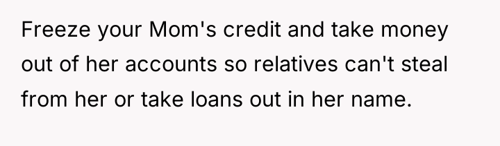 Freeze your Mom's credit and take money out of her...
