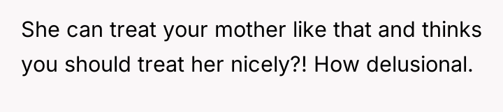 She can treat your mother like that and thinks you...