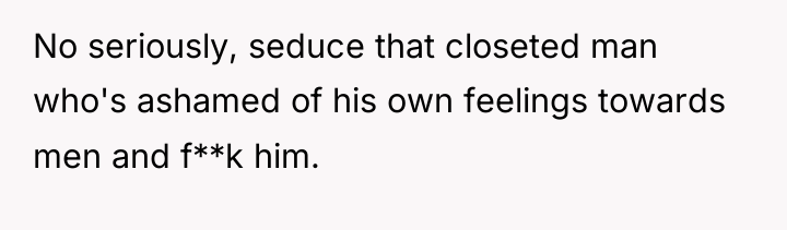 No seriously, seduce that closeted man who's ashamed of his...