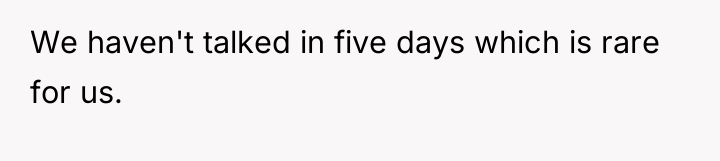We haven't talked in five days which is rare for...