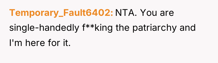 Temporary_Fault6402 NTA. You are single-handedly f**king the patriarchy and I'm...