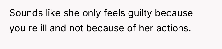 Sounds like she only feels guilty because you're ill and...