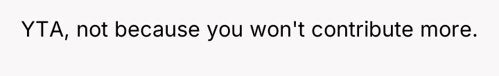 YTA, not because you won't contribute more.