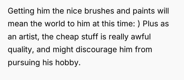 Getting him the nice brushes and paints will mean the...