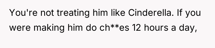 You're not treating him like Cinderella. If you were making...