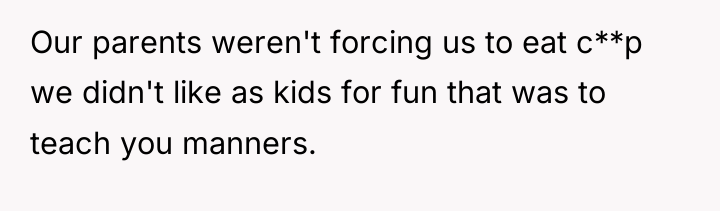 Our parents weren't forcing us to eat c**p we didn't...