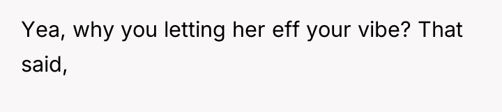 Yea, why you letting her eff your vibe? That said,