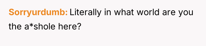 Sorryurdumb Literally in what world are you the a*shole here?
