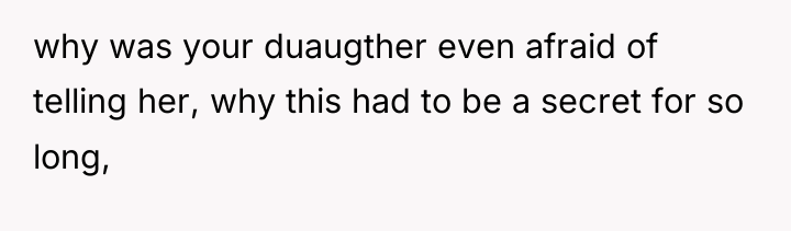 why was your duaugther even afraid of telling her, why...