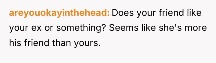 areyouokayinthehead Does your friend like your ex or something? Seems...