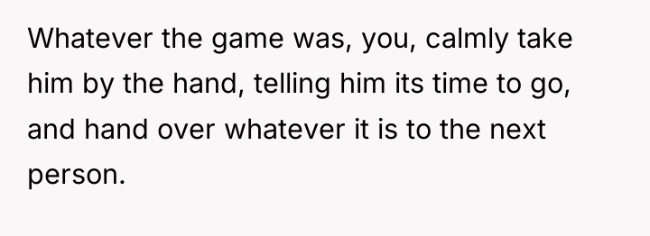 Whatever the game was, you, calmly take him by the...