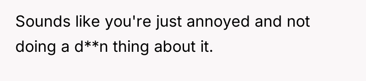 Sounds like you're just annoyed and not doing a d**n...