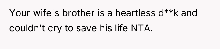 Your wife's brother is a heartless d**k and couldn't cry...