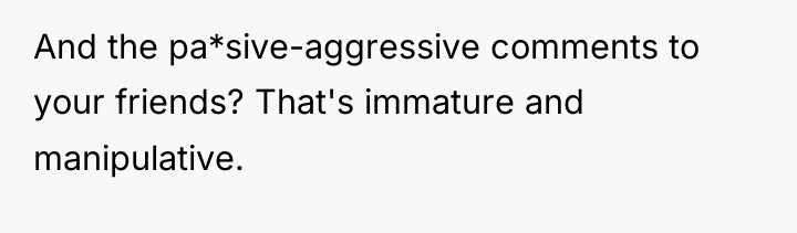 And the pa*sive-aggressive comments to your friends? That's immature and...