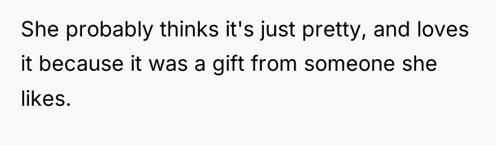 She probably thinks it's just pretty, and loves it because...
