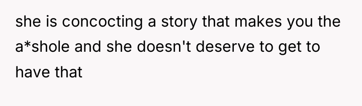 she is concocting a story that makes you the a*shole...