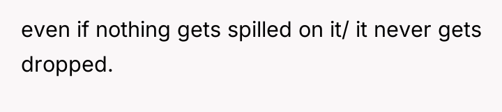 even if nothing gets spilled on it/ it never gets...