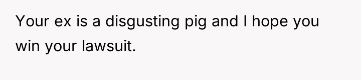 Your ex is a disgusting pig and I hope you...