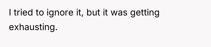 I tried to ignore it, but it was getting exhausting.