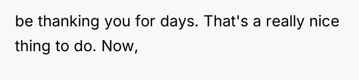 be thanking you for days. That's a really nice thing...