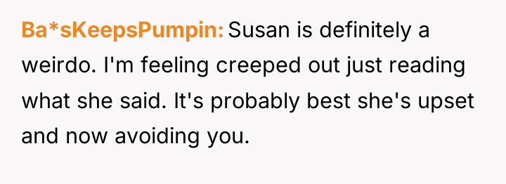 Ba*sKeepsPumpin Susan is definitely a weirdo. I'm feeling creeped out...