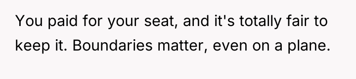 You paid for your seat, and it's totally fair to...