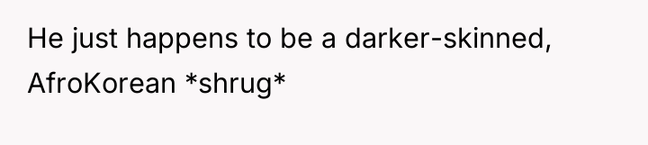 He just happens to be a darker-skinned, AfroKorean *shrug*