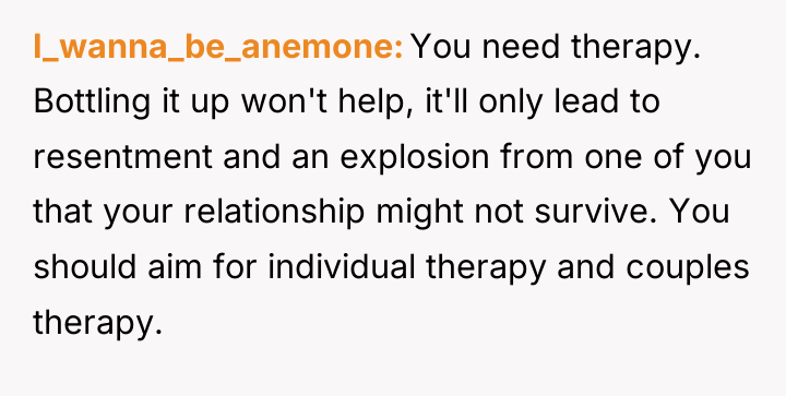 I_wanna_be_anemone You need therapy. Bottling it up won't help, it'll...