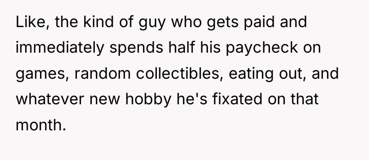 Like, the kind of guy who gets paid and immediately...