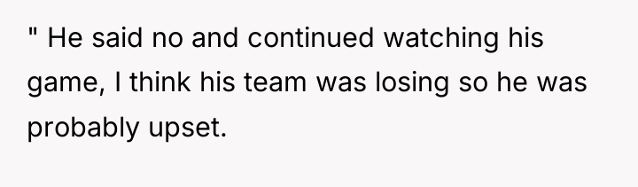 " He said no and continued watching his game, I...