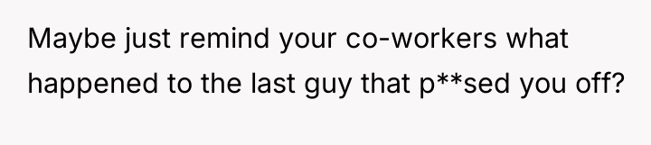 Maybe just remind your co-workers what happened to the last...
