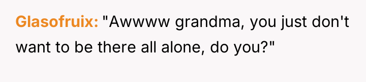 Glasofruix "Awwww grandma, you just don't want to be there...
