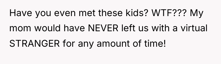 Have you even met these kids? WTF??? My mom would...