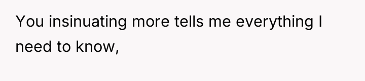 You insinuating more tells me everything I need to know,