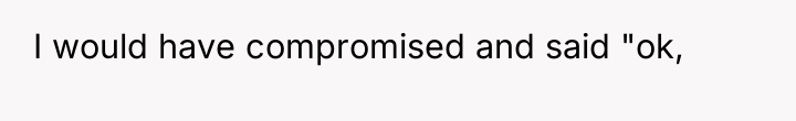 I would have compromised and said "ok,