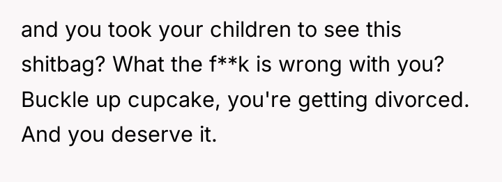 and you took your children to see this shitbag? What...