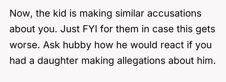Now, the kid is making similar accusations about you. Just...