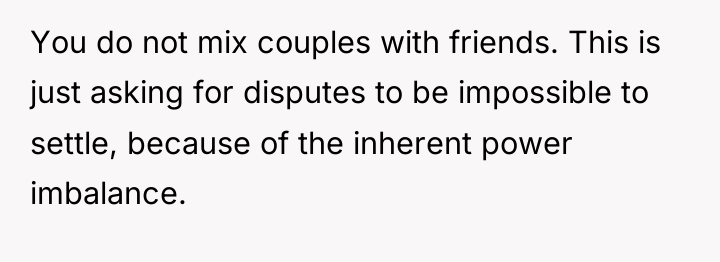 You do not mix couples with friends. This is just...