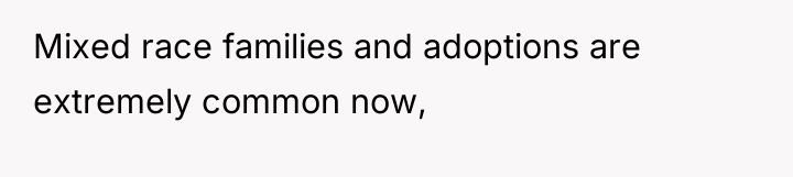Mixed race families and adoptions are extremely common now,
