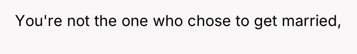 You're not the one who chose to get married,