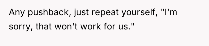 Any pushback, just repeat yourself, "I'm sorry, that won't work...